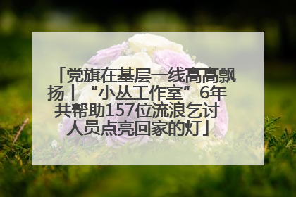 党旗在基层一线高高飘扬丨“小丛工作室”6年共帮助157位流浪乞讨人员点亮回家的灯
